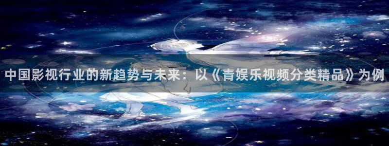pg国际平台：中国影视行业的新趋势与未来：以《青娱乐视频分类精品》为例