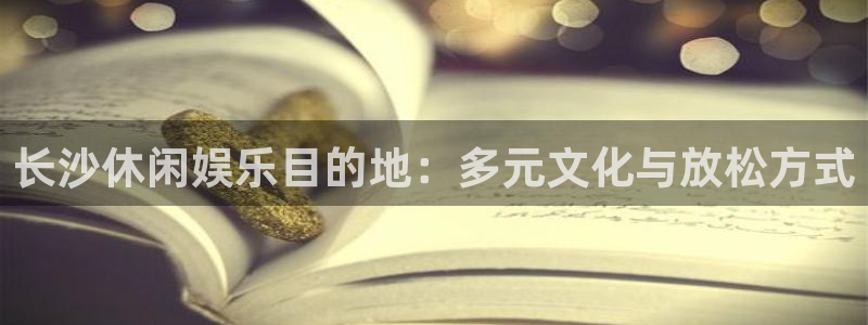 pg国际人：长沙休闲娱乐目的地：多元文化与放松方式