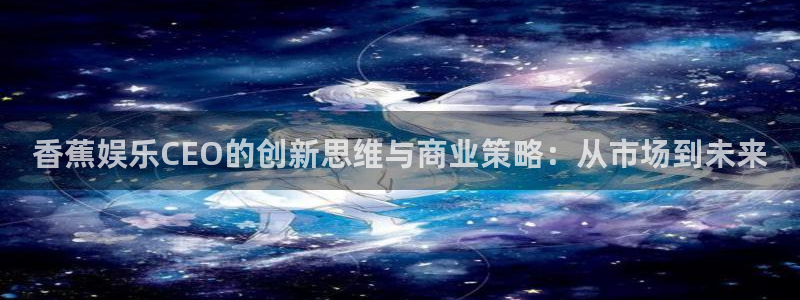 pg国际官网：香蕉娱乐CEO的创新思维与商业策略：从市场到未来