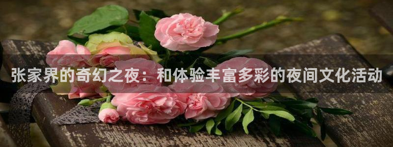pg国际服：张家界的奇幻之夜：和体验丰富多彩的夜间文化活动